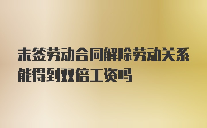 未签劳动合同解除劳动关系能得到双倍工资吗