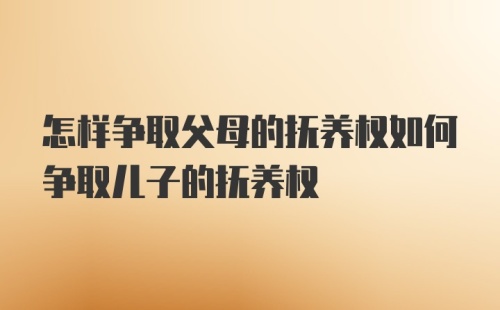 怎样争取父母的抚养权如何争取儿子的抚养权