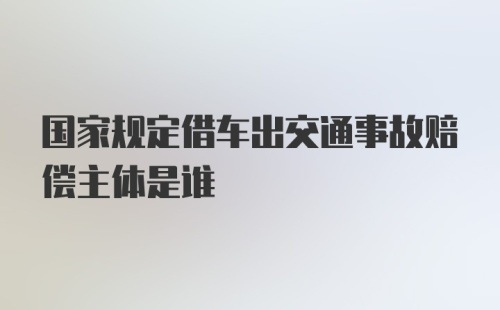 国家规定借车出交通事故赔偿主体是谁