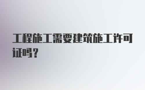 工程施工需要建筑施工许可证吗？