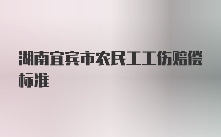 湖南宜宾市农民工工伤赔偿标准