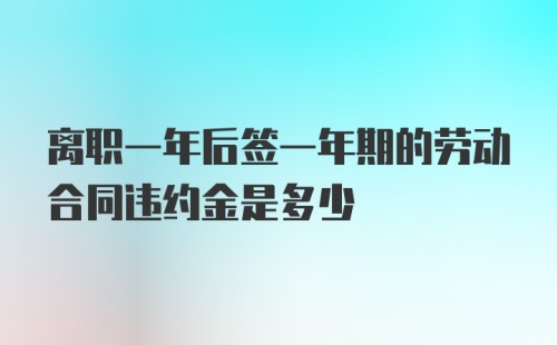 离职一年后签一年期的劳动合同违约金是多少