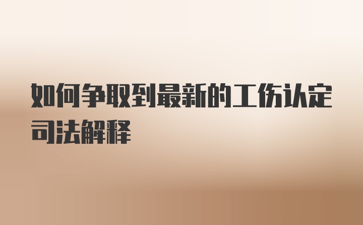 如何争取到最新的工伤认定司法解释