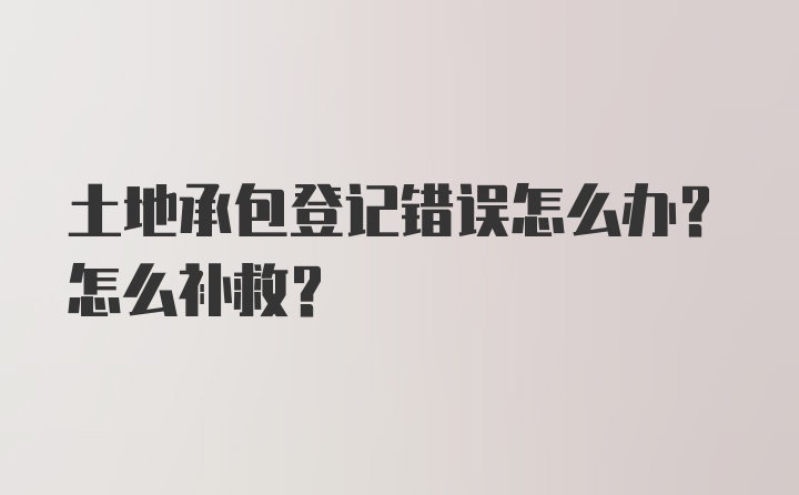 土地承包登记错误怎么办？怎么补救？