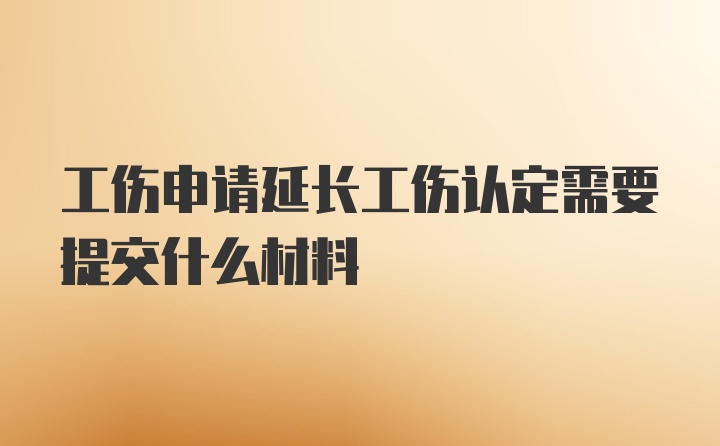 工伤申请延长工伤认定需要提交什么材料