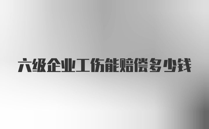 六级企业工伤能赔偿多少钱