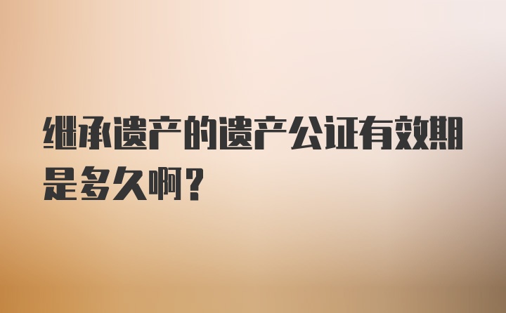 继承遗产的遗产公证有效期是多久啊？