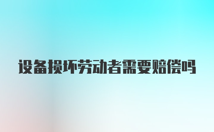 设备损坏劳动者需要赔偿吗