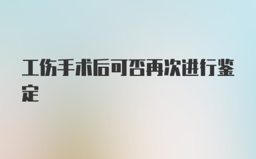 工伤手术后可否再次进行鉴定