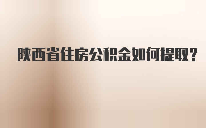 陕西省住房公积金如何提取？