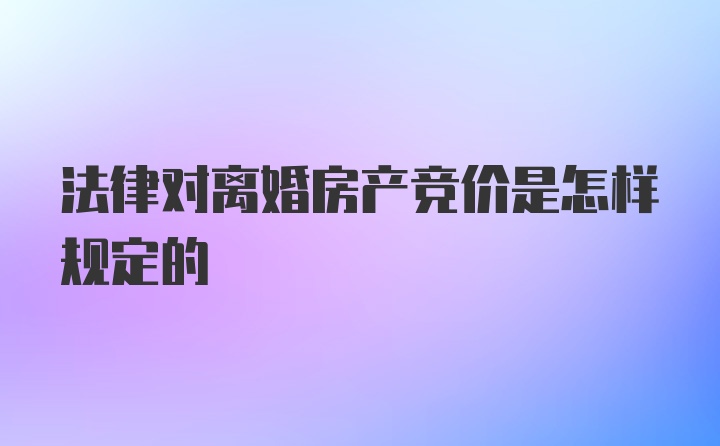 法律对离婚房产竞价是怎样规定的