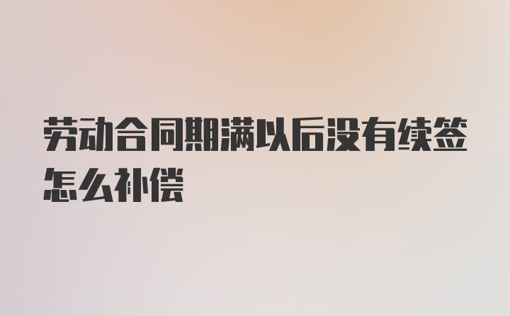 劳动合同期满以后没有续签怎么补偿