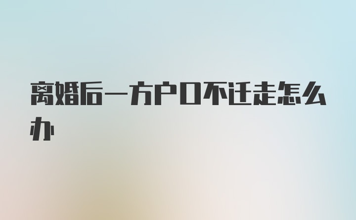 离婚后一方户口不迁走怎么办