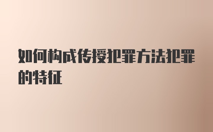 如何构成传授犯罪方法犯罪的特征