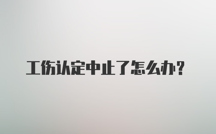 工伤认定中止了怎么办？