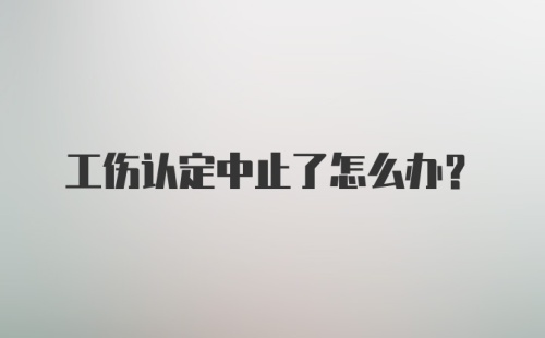 工伤认定中止了怎么办？