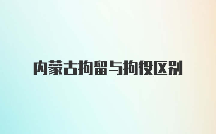 内蒙古拘留与拘役区别