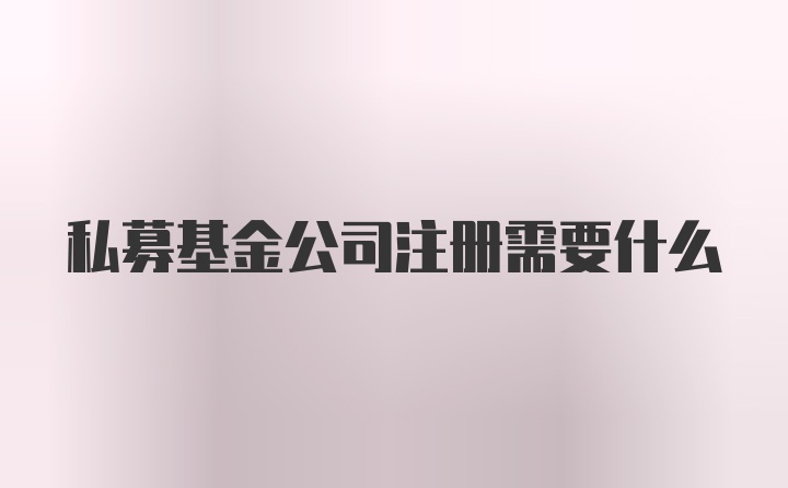 私募基金公司注册需要什么