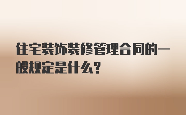 住宅装饰装修管理合同的一般规定是什么?