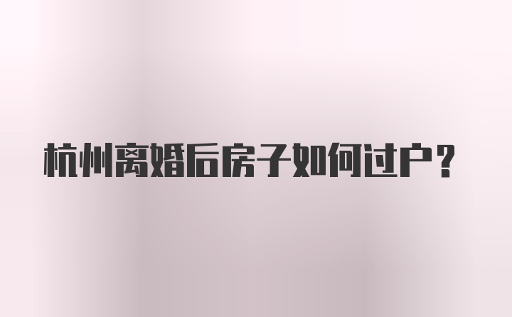 杭州离婚后房子如何过户?