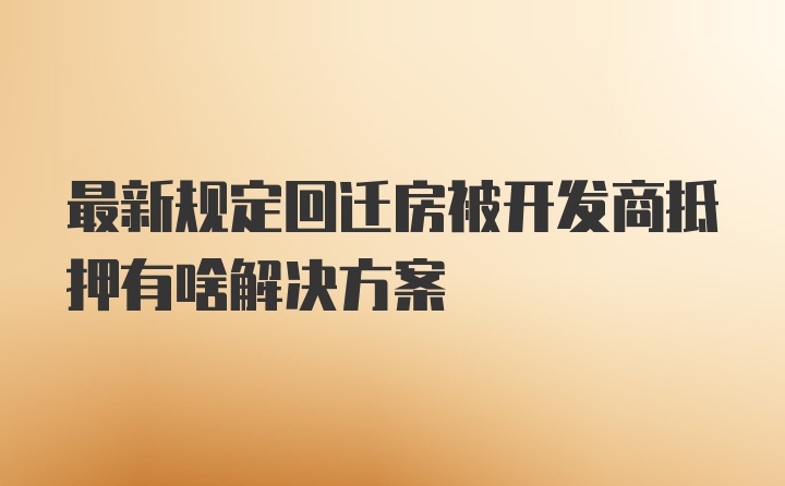 最新规定回迁房被开发商抵押有啥解决方案