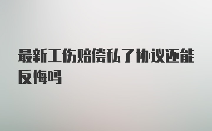 最新工伤赔偿私了协议还能反悔吗