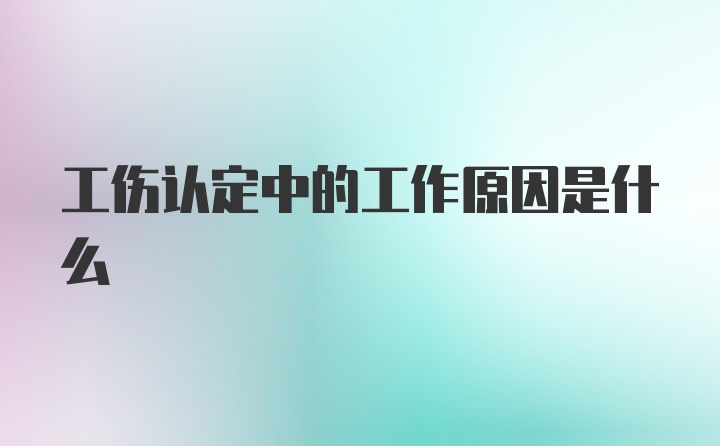 工伤认定中的工作原因是什么