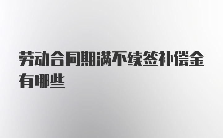 劳动合同期满不续签补偿金有哪些