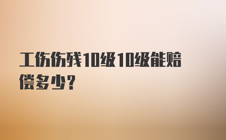 工伤伤残10级10级能赔偿多少？