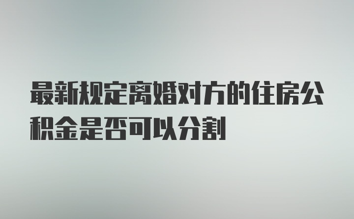 最新规定离婚对方的住房公积金是否可以分割