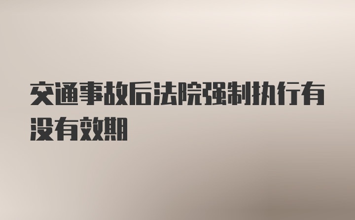 交通事故后法院强制执行有没有效期