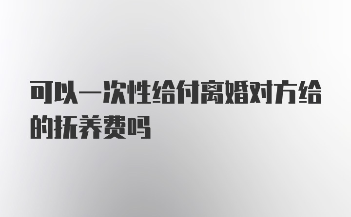 可以一次性给付离婚对方给的抚养费吗