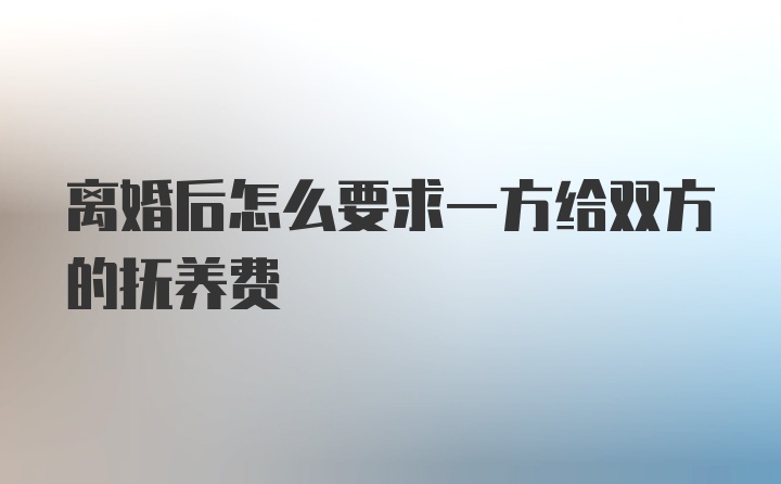 离婚后怎么要求一方给双方的抚养费