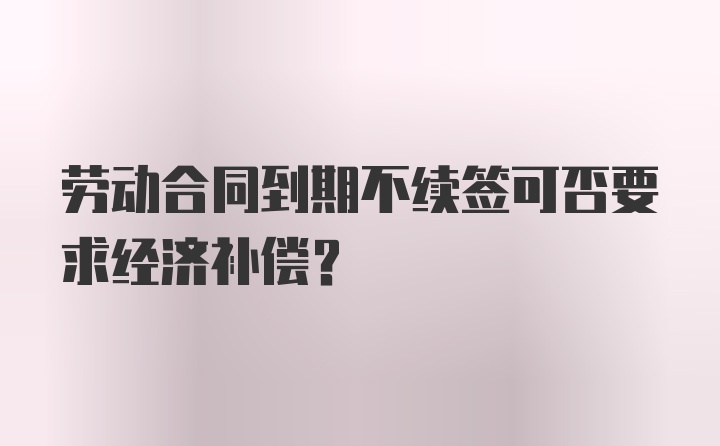 劳动合同到期不续签可否要求经济补偿？