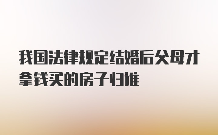 我国法律规定结婚后父母才拿钱买的房子归谁