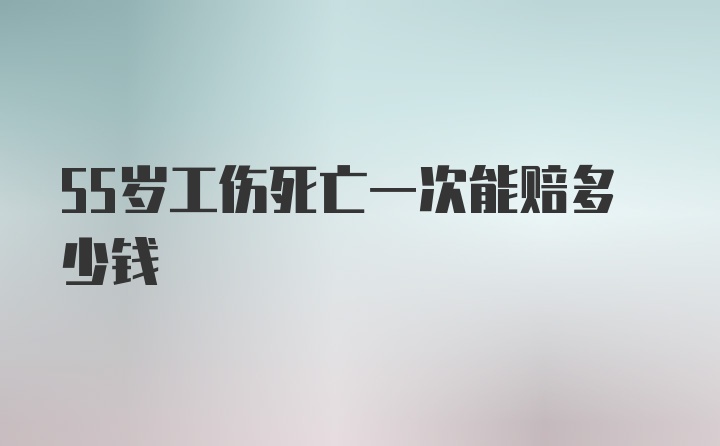 55岁工伤死亡一次能赔多少钱