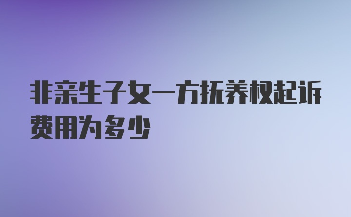 非亲生子女一方抚养权起诉费用为多少