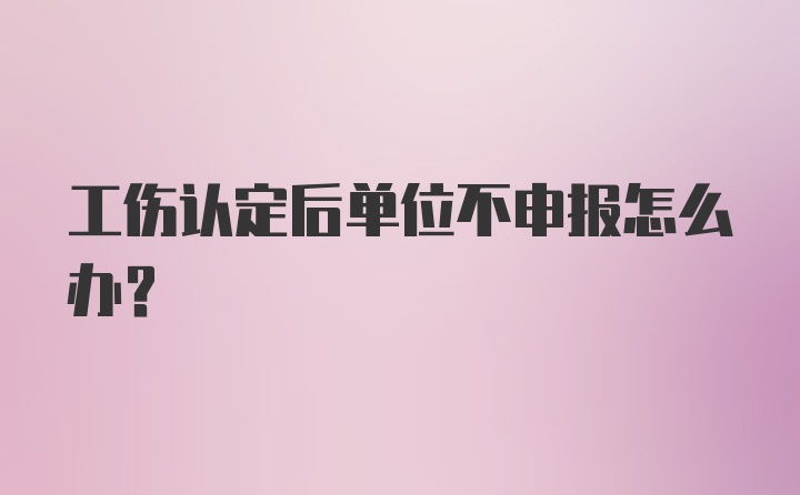 工伤认定后单位不申报怎么办？