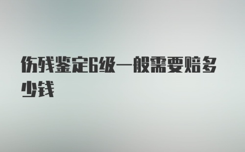 伤残鉴定6级一般需要赔多少钱