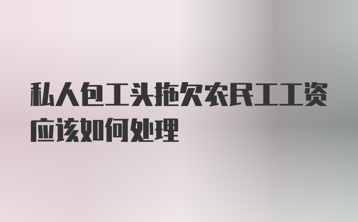 私人包工头拖欠农民工工资应该如何处理