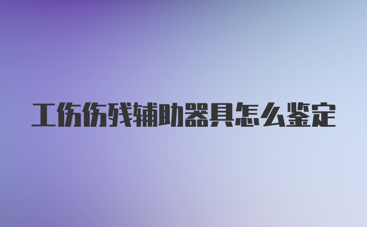 工伤伤残辅助器具怎么鉴定