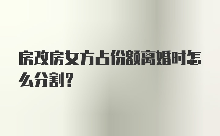 房改房女方占份额离婚时怎么分割？