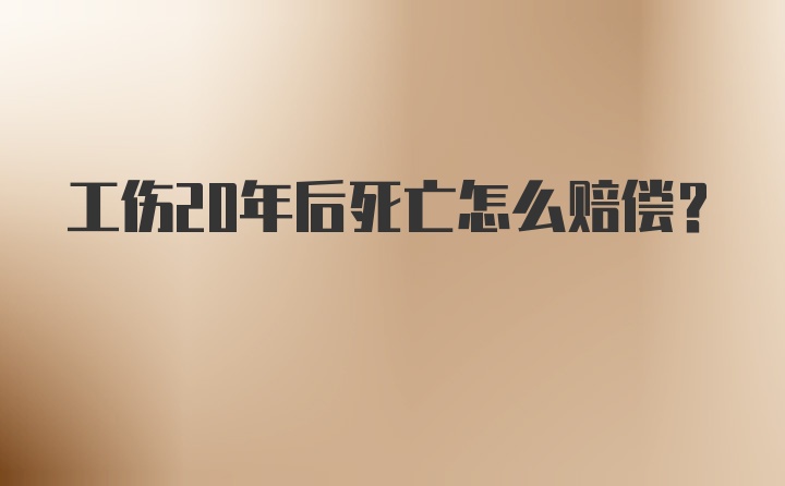 工伤20年后死亡怎么赔偿?