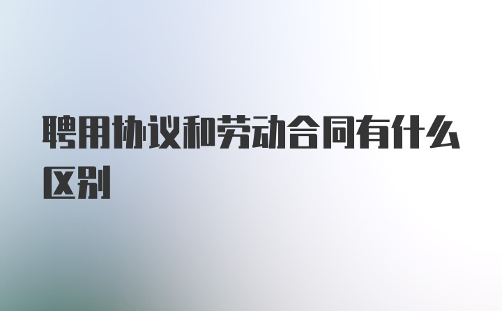 聘用协议和劳动合同有什么区别