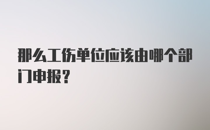 那么工伤单位应该由哪个部门申报？