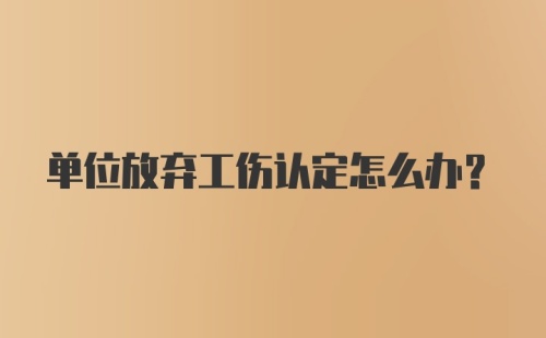 单位放弃工伤认定怎么办？