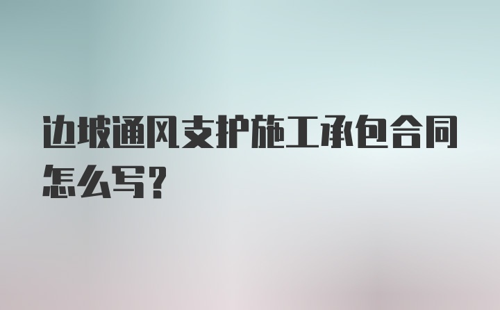 边坡通风支护施工承包合同怎么写？