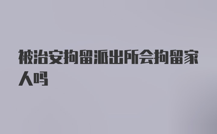 被治安拘留派出所会拘留家人吗