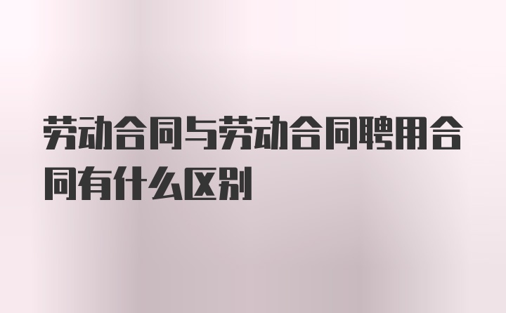 劳动合同与劳动合同聘用合同有什么区别