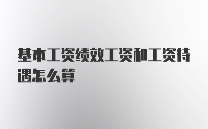 基本工资绩效工资和工资待遇怎么算